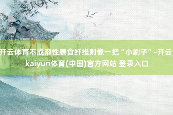 开云体育不成溶性膳食纤维则像一把“小刷子”-开云·kaiyun体育(中国)官方网站 登录入口