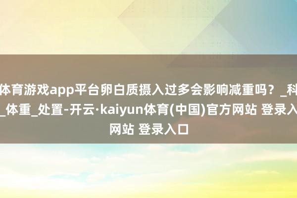 体育游戏app平台卵白质摄入过多会影响减重吗？_科普_体重_处置-开云·kaiyun体育(中国)官方网站 登录入口
