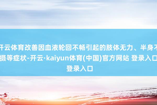 开云体育改善因血液轮回不畅引起的肢体无力、半身不摄等症状-开云·kaiyun体育(中国)官方网站 登录入口