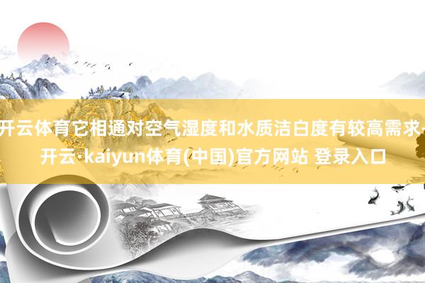开云体育它相通对空气湿度和水质洁白度有较高需求-开云·kaiyun体育(中国)官方网站 登录入口