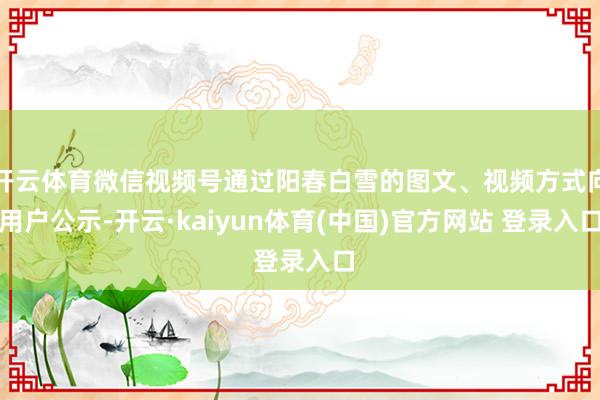 开云体育微信视频号通过阳春白雪的图文、视频方式向用户公示-开云·kaiyun体育(中国)官方网站 登录入口