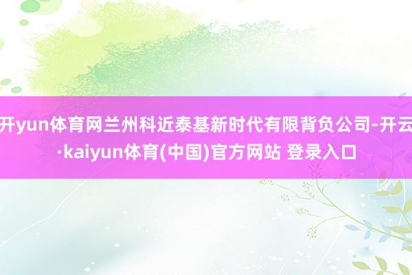 开yun体育网兰州科近泰基新时代有限背负公司-开云·kaiyun体育(中国)官方网站 登录入口