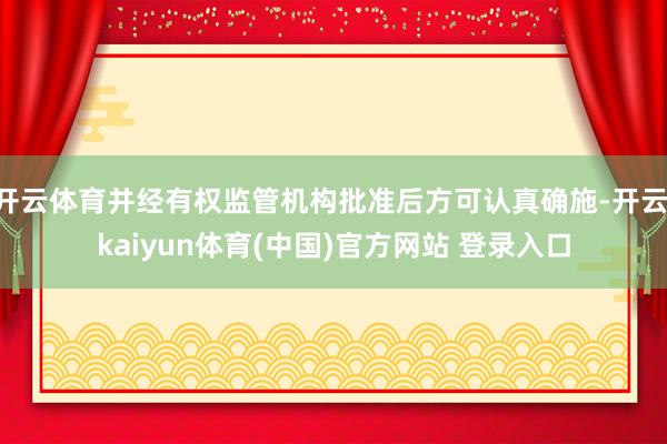 开云体育并经有权监管机构批准后方可认真确施-开云·kaiyun体育(中国)官方网站 登录入口