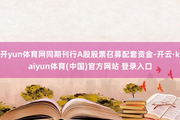 开yun体育网同期刊行A股股票召募配套资金-开云·kaiyun体育(中国)官方网站 登录入口