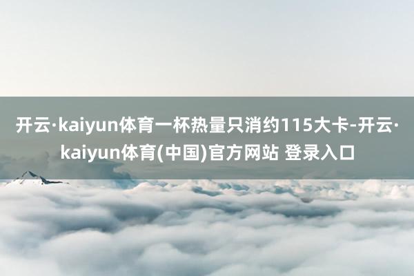 开云·kaiyun体育一杯热量只消约115大卡-开云·kaiyun体育(中国)官方网站 登录入口