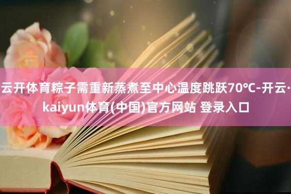 云开体育粽子需重新蒸煮至中心温度跳跃70℃-开云·kaiyun体育(中国)官方网站 登录入口