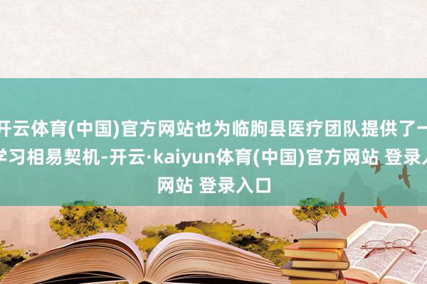 开云体育(中国)官方网站也为临朐县医疗团队提供了一次学习相易契机-开云·kaiyun体育(中国)官方网站 登录入口