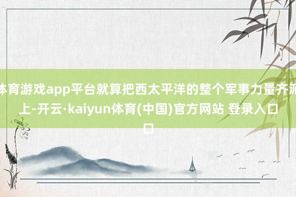 体育游戏app平台就算把西太平洋的整个军事力量齐派上-开云·kaiyun体育(中国)官方网站 登录入口