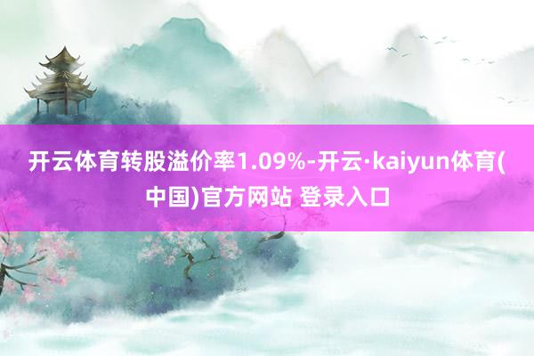 开云体育转股溢价率1.09%-开云·kaiyun体育(中国)官方网站 登录入口