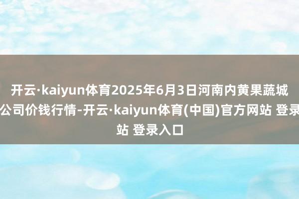 开云·kaiyun体育2025年6月3日河南内黄果蔬城有限公司价钱行情-开云·kaiyun体育(中国)官方网站 登录入口