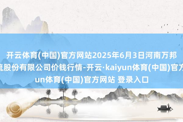 开云体育(中国)官方网站2025年6月3日河南万邦海外农居品物流股份有限公司价钱行情-开云·kaiyun体育(中国)官方网站 登录入口