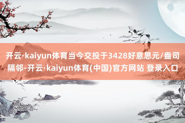 开云·kaiyun体育当今交投于3428好意思元/盎司隔邻-开云·kaiyun体育(中国)官方网站 登录入口