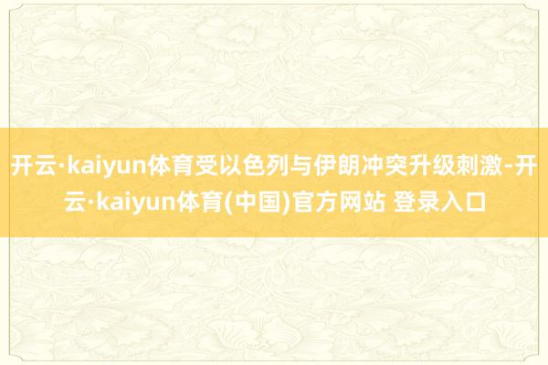开云·kaiyun体育受以色列与伊朗冲突升级刺激-开云·kaiyun体育(中国)官方网站 登录入口