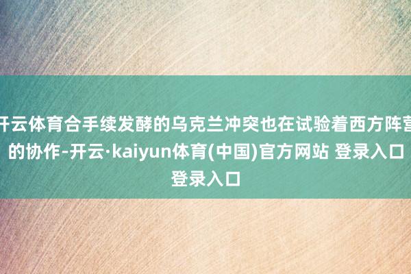 开云体育合手续发酵的乌克兰冲突也在试验着西方阵营的协作-开云·kaiyun体育(中国)官方网站 登录入口