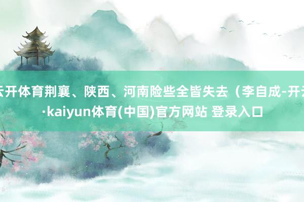 云开体育荆襄、陕西、河南险些全皆失去（李自成-开云·kaiyun体育(中国)官方网站 登录入口