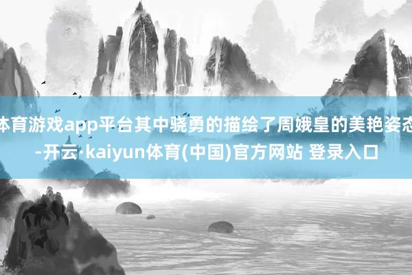 体育游戏app平台其中骁勇的描绘了周娥皇的美艳姿态-开云·kaiyun体育(中国)官方网站 登录入口
