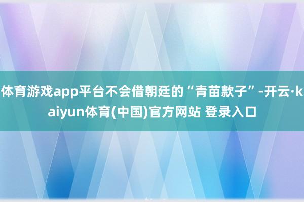 体育游戏app平台不会借朝廷的“青苗款子”-开云·kaiyun体育(中国)官方网站 登录入口