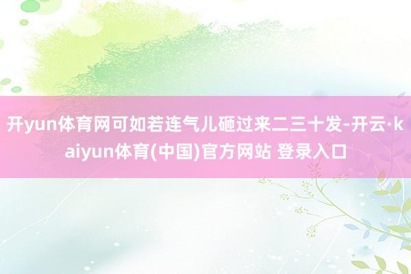 开yun体育网可如若连气儿砸过来二三十发-开云·kaiyun体育(中国)官方网站 登录入口