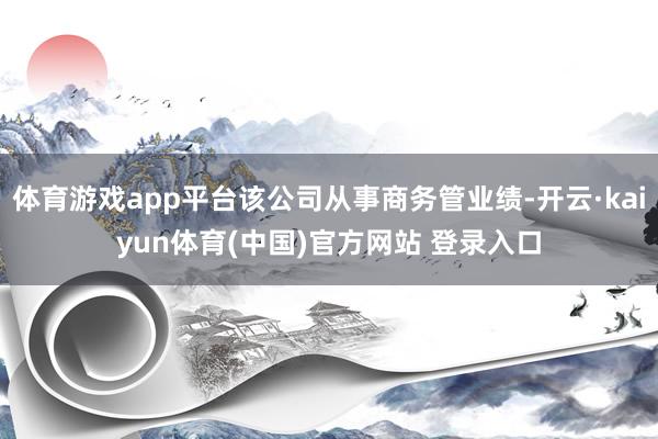 体育游戏app平台该公司从事商务管业绩-开云·kaiyun体育(中国)官方网站 登录入口