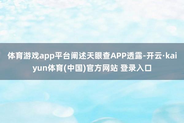体育游戏app平台阐述天眼查APP透露-开云·kaiyun体育(中国)官方网站 登录入口