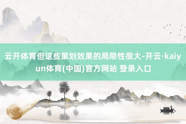 云开体育但这些策划效果的局限性很大-开云·kaiyun体育(中国)官方网站 登录入口