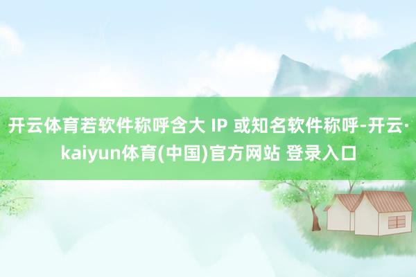 开云体育若软件称呼含大 IP 或知名软件称呼-开云·kaiyun体育(中国)官方网站 登录入口