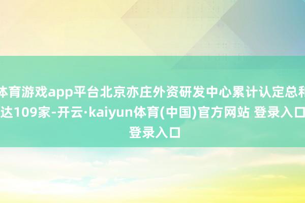 体育游戏app平台北京亦庄外资研发中心累计认定总和达109家-开云·kaiyun体育(中国)官方网站 登录入口