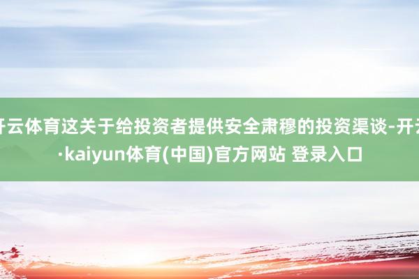 开云体育这关于给投资者提供安全肃穆的投资渠谈-开云·kaiyun体育(中国)官方网站 登录入口