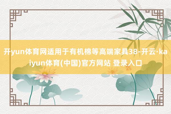 开yun体育网适用于有机棉等高端家具38-开云·kaiyun体育(中国)官方网站 登录入口