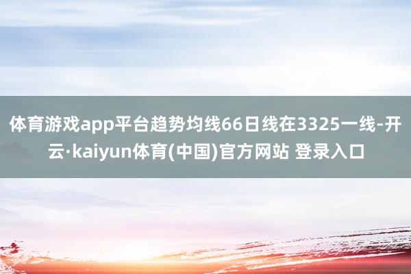 体育游戏app平台趋势均线66日线在3325一线-开云·kaiyun体育(中国)官方网站 登录入口