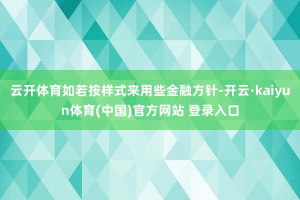 云开体育如若按样式来用些金融方针-开云·kaiyun体育(中国)官方网站 登录入口