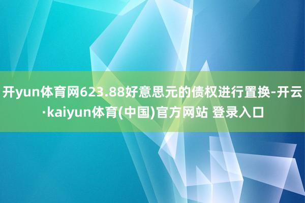 开yun体育网623.88好意思元的债权进行置换-开云·kaiyun体育(中国)官方网站 登录入口