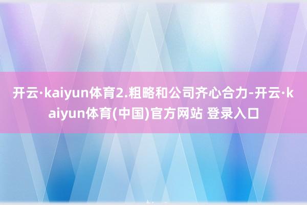 开云·kaiyun体育2.粗略和公司齐心合力-开云·kaiyun体育(中国)官方网站 登录入口