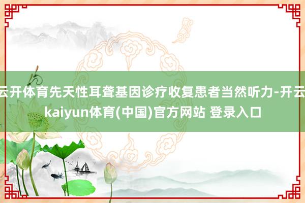 云开体育先天性耳聋基因诊疗收复患者当然听力-开云·kaiyun体育(中国)官方网站 登录入口