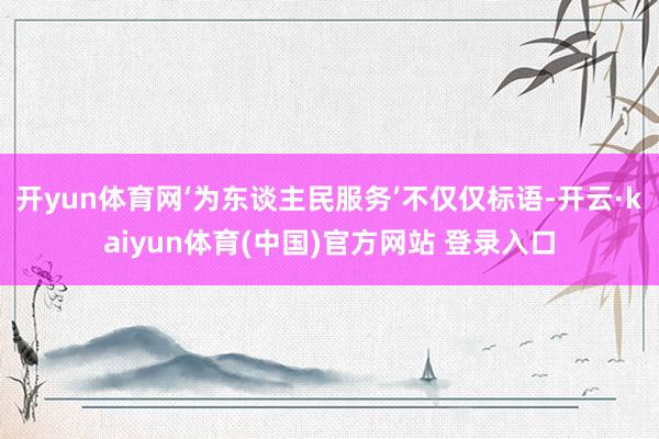 开yun体育网‘为东谈主民服务’不仅仅标语-开云·kaiyun体育(中国)官方网站 登录入口