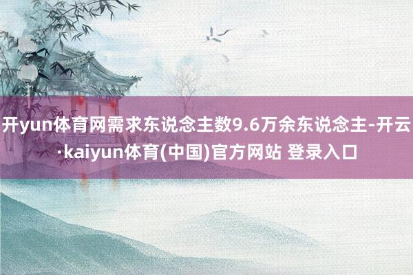 开yun体育网需求东说念主数9.6万余东说念主-开云·kaiyun体育(中国)官方网站 登录入口