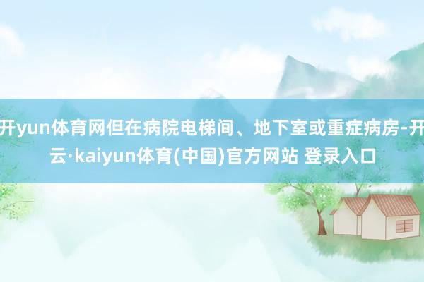 开yun体育网但在病院电梯间、地下室或重症病房-开云·kaiyun体育(中国)官方网站 登录入口