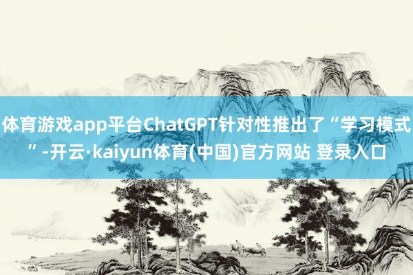 体育游戏app平台ChatGPT针对性推出了“学习模式”-开云·kaiyun体育(中国)官方网站 登录入口