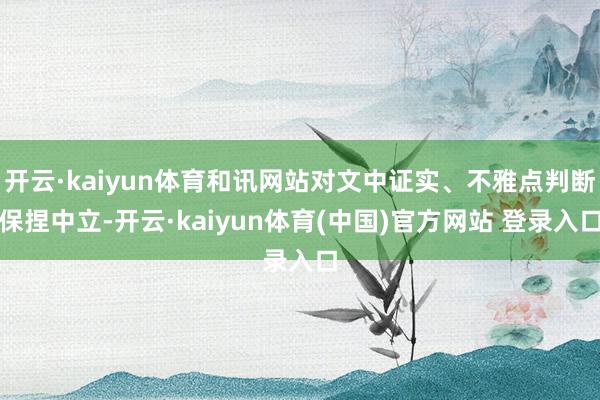 开云·kaiyun体育和讯网站对文中证实、不雅点判断保捏中立-开云·kaiyun体育(中国)官方网站 登录入口