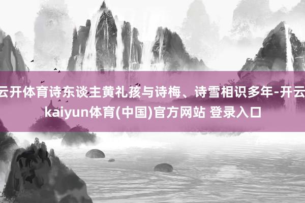 云开体育诗东谈主黄礼孩与诗梅、诗雪相识多年-开云·kaiyun体育(中国)官方网站 登录入口