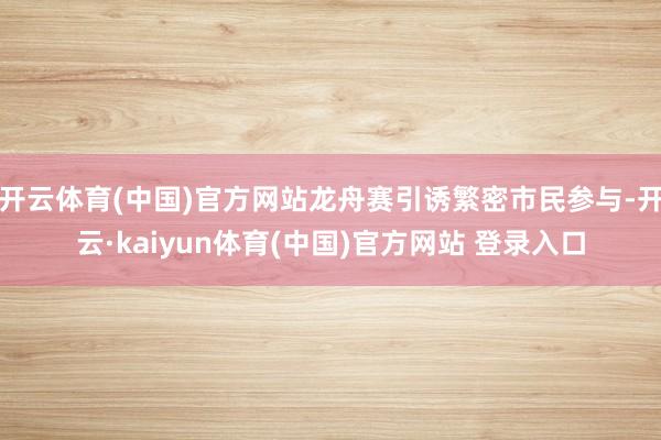 开云体育(中国)官方网站龙舟赛引诱繁密市民参与-开云·kaiyun体育(中国)官方网站 登录入口
