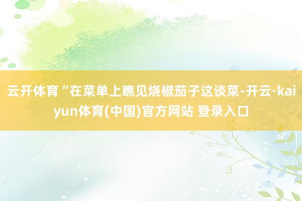 云开体育“在菜单上瞧见烧椒茄子这谈菜-开云·kaiyun体育(中国)官方网站 登录入口