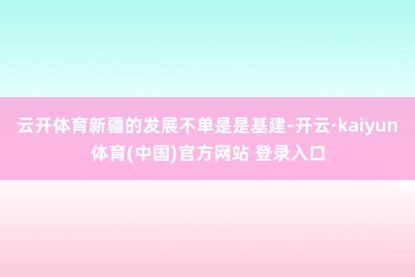 云开体育新疆的发展不单是是基建-开云·kaiyun体育(中国)官方网站 登录入口