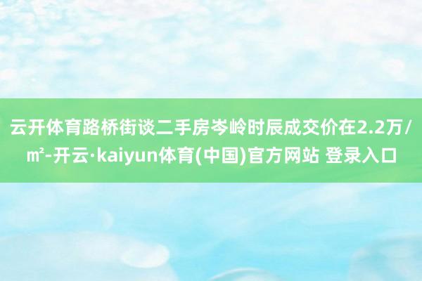 云开体育　　路桥街谈二手房岑岭时辰成交价在2.2万/㎡-开云·kaiyun体育(中国)官方网站 登录入口