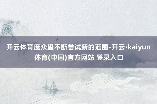 开云体育庞众望不断尝试新的范围-开云·kaiyun体育(中国)官方网站 登录入口
