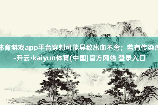 体育游戏app平台穿刺可能导致出血不啻；若有传染病-开云·kaiyun体育(中国)官方网站 登录入口