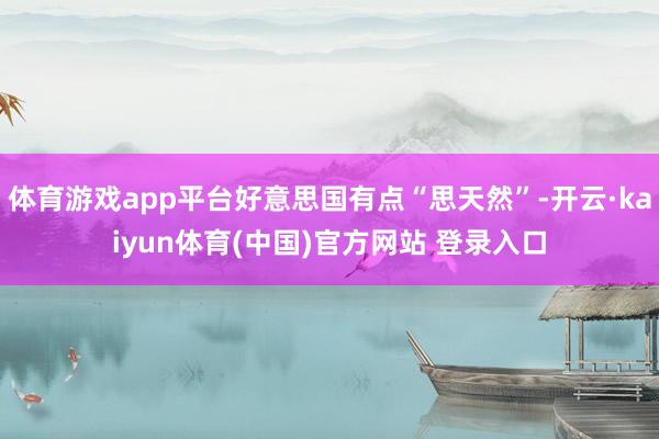 体育游戏app平台好意思国有点“思天然”-开云·kaiyun体育(中国)官方网站 登录入口