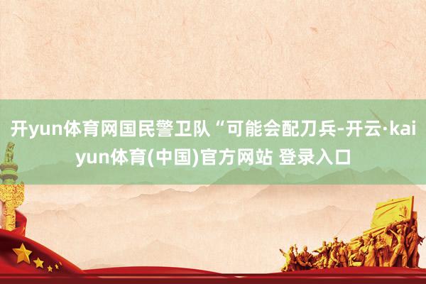 开yun体育网国民警卫队“可能会配刀兵-开云·kaiyun体育(中国)官方网站 登录入口