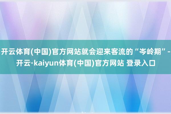 开云体育(中国)官方网站就会迎来客流的“岑岭期”-开云·kaiyun体育(中国)官方网站 登录入口