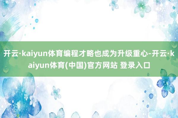 开云·kaiyun体育编程才略也成为升级重心-开云·kaiyun体育(中国)官方网站 登录入口